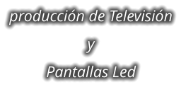 producción de Televisión  y  Pantallas Led