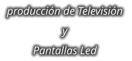 producción de Televisión  y  Pantallas Led